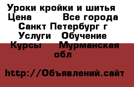 Уроки кройки и шитья › Цена ­ 350 - Все города, Санкт-Петербург г. Услуги » Обучение. Курсы   . Мурманская обл.